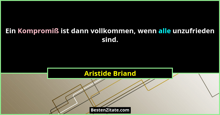 Ein Kompromiß ist dann vollkommen, wenn alle unzufrieden sind.... - Aristide Briand