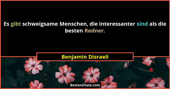 Es gibt schweigsame Menschen, die interessanter sind als die besten Redner.... - Benjamin Disraeli