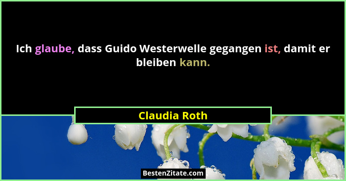 Ich glaube, dass Guido Westerwelle gegangen ist, damit er bleiben kann.... - Claudia Roth