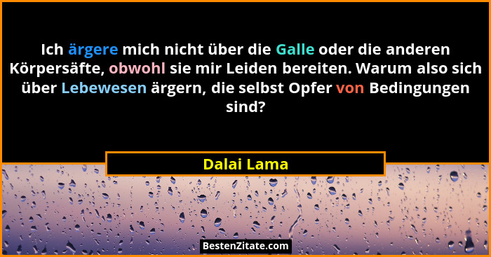 Ich ärgere mich nicht über die Galle oder die anderen Körpersäfte, obwohl sie mir Leiden bereiten. Warum also sich über Lebewesen ärgern,... - Dalai Lama