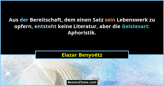 Aus der Bereitschaft, dem einen Satz sein Lebenswerk zu opfern, entsteht keine Literatur, aber die Geistesart: Aphoristik.... - Elazar Benyoëtz