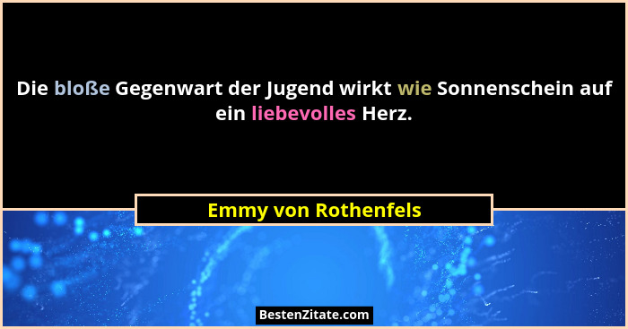 Die bloße Gegenwart der Jugend wirkt wie Sonnenschein auf ein liebevolles Herz.... - Emmy von Rothenfels