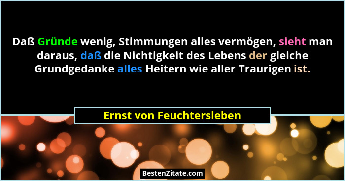 Daß Gründe wenig, Stimmungen alles vermögen, sieht man daraus, daß die Nichtigkeit des Lebens der gleiche Grundgedanke alle... - Ernst von Feuchtersleben