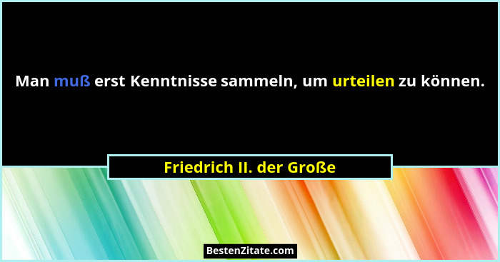 Man muß erst Kenntnisse sammeln, um urteilen zu können.... - Friedrich II. der Große