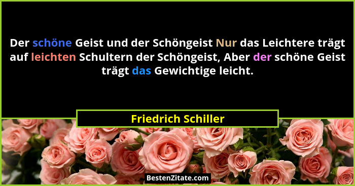 Der schöne Geist und der Schöngeist Nur das Leichtere trägt auf leichten Schultern der Schöngeist, Aber der schöne Geist trägt da... - Friedrich Schiller