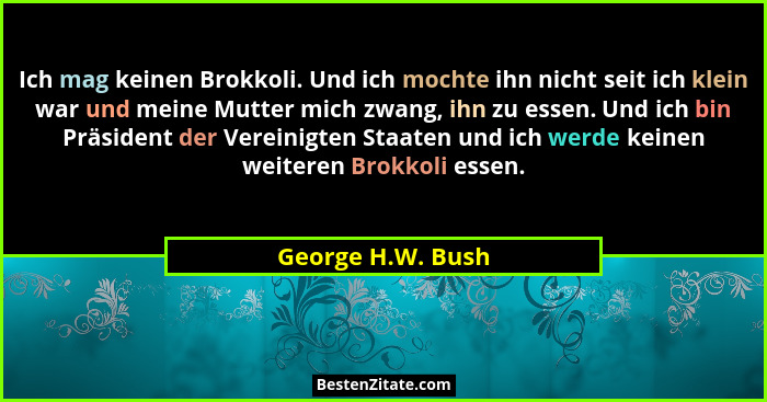 Ich mag keinen Brokkoli. Und ich mochte ihn nicht seit ich klein war und meine Mutter mich zwang, ihn zu essen. Und ich bin Präside... - George H.W. Bush