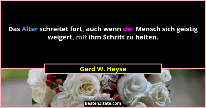 Das Alter schreitet fort, auch wenn der Mensch sich geistig weigert, mit ihm Schritt zu halten.... - Gerd W. Heyse