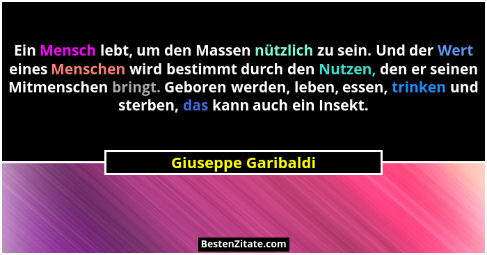 Ein Mensch lebt, um den Massen nützlich zu sein. Und der Wert eines Menschen wird bestimmt durch den Nutzen, den er seinen Mitmen... - Giuseppe Garibaldi
