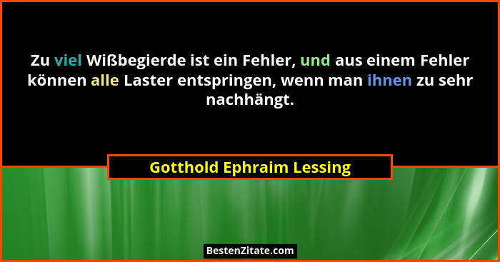 Zu viel Wißbegierde ist ein Fehler, und aus einem Fehler können alle Laster entspringen, wenn man ihnen zu sehr nachhängt.... - Gotthold Ephraim Lessing