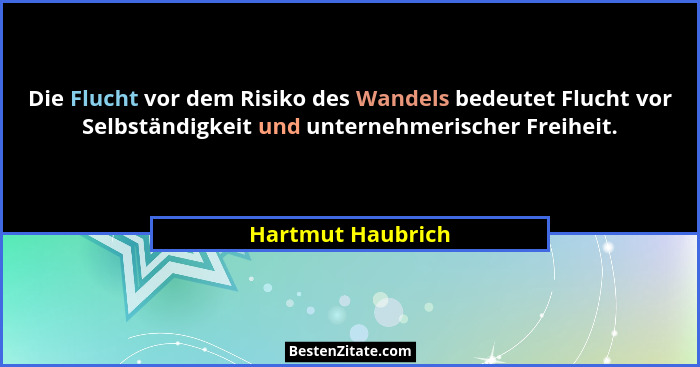 Die Flucht vor dem Risiko des Wandels bedeutet Flucht vor Selbständigkeit und unternehmerischer Freiheit.... - Hartmut Haubrich