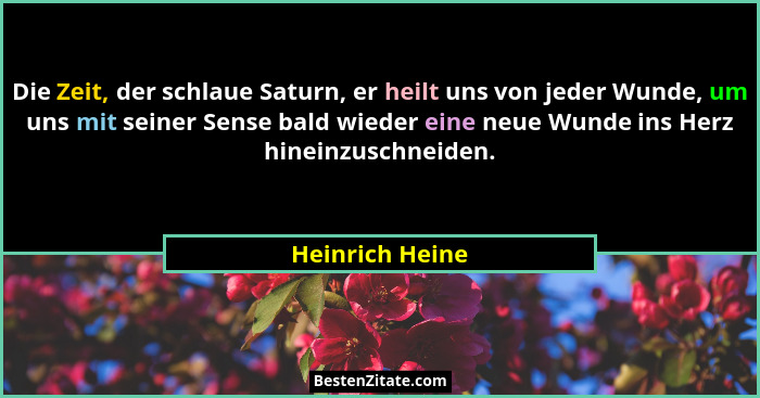 Die Zeit, der schlaue Saturn, er heilt uns von jeder Wunde, um uns mit seiner Sense bald wieder eine neue Wunde ins Herz hineinzuschn... - Heinrich Heine