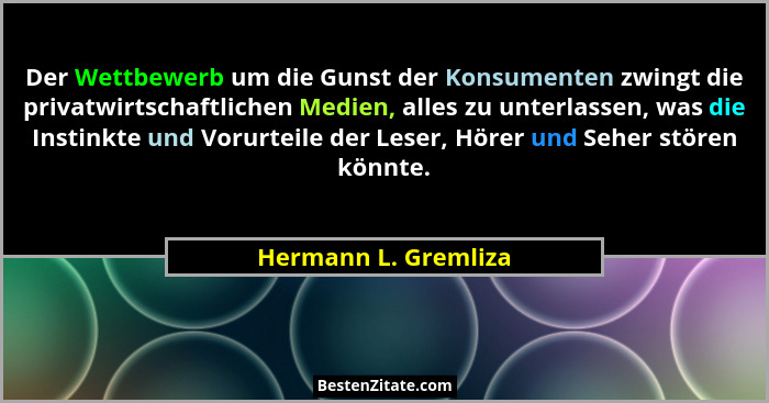Der Wettbewerb um die Gunst der Konsumenten zwingt die privatwirtschaftlichen Medien, alles zu unterlassen, was die Instinkte un... - Hermann L. Gremliza