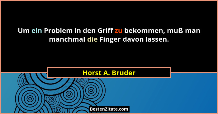 Um ein Problem in den Griff zu bekommen, muß man manchmal die Finger davon lassen.... - Horst A. Bruder