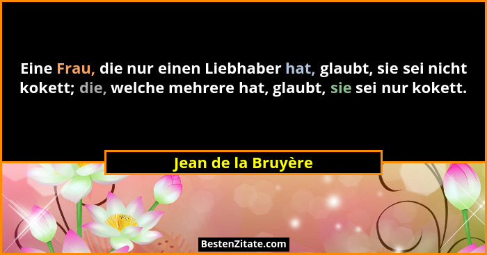 Eine Frau, die nur einen Liebhaber hat, glaubt, sie sei nicht kokett; die, welche mehrere hat, glaubt, sie sei nur kokett.... - Jean de la Bruyère