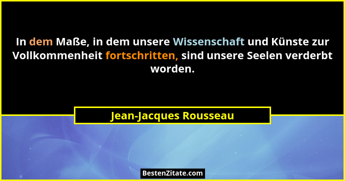 In dem Maße, in dem unsere Wissenschaft und Künste zur Vollkommenheit fortschritten, sind unsere Seelen verderbt worden.... - Jean-Jacques Rousseau
