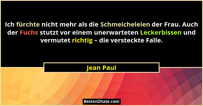 Ich fürchte nicht mehr als die Schmeicheleien der Frau. Auch der Fuchs stutzt vor einem unerwarteten Leckerbissen und vermutet richtig – d... - Jean Paul