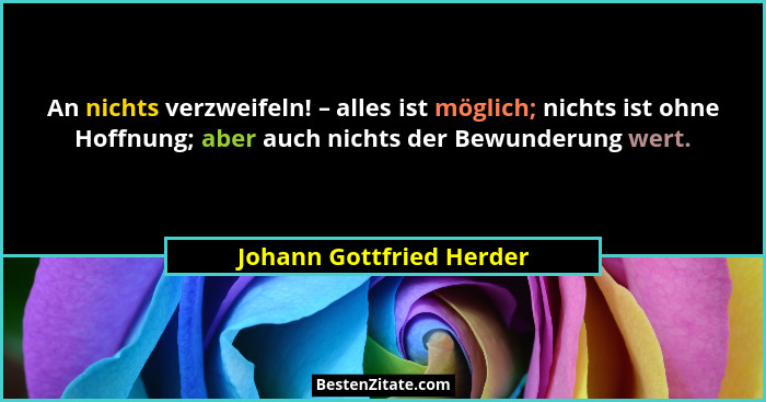 An nichts verzweifeln! – alles ist möglich; nichts ist ohne Hoffnung; aber auch nichts der Bewunderung wert.... - Johann Gottfried Herder