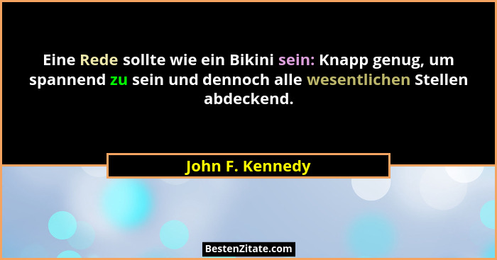 Eine Rede sollte wie ein Bikini sein: Knapp genug, um spannend zu sein und dennoch alle wesentlichen Stellen abdeckend.... - John F. Kennedy