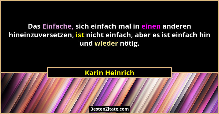 Das Einfache, sich einfach mal in einen anderen hineinzuversetzen, ist nicht einfach, aber es ist einfach hin und wieder nötig.... - Karin Heinrich