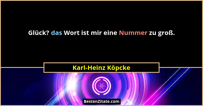 Glück? das Wort ist mir eine Nummer zu groß.... - Karl-Heinz Köpcke