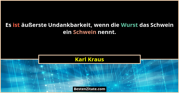 Es ist äußerste Undankbarkeit, wenn die Wurst das Schwein ein Schwein nennt.... - Karl Kraus