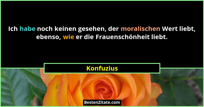 Ich habe noch keinen gesehen, der moralischen Wert liebt, ebenso, wie er die Frauenschönheit liebt.... - Konfuzius