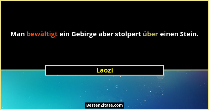 Man bewältigt ein Gebirge aber stolpert über einen Stein.... - Laozi