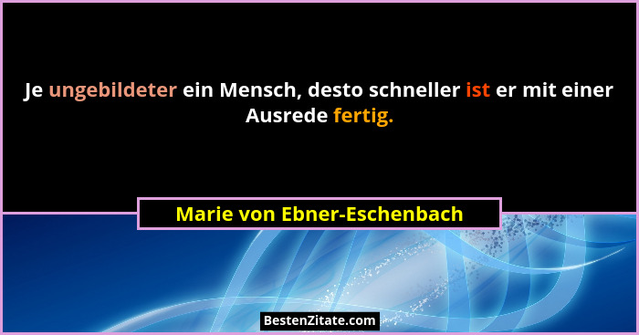Je ungebildeter ein Mensch, desto schneller ist er mit einer Ausrede fertig.... - Marie von Ebner-Eschenbach