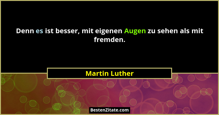Denn es ist besser, mit eigenen Augen zu sehen als mit fremden.... - Martin Luther