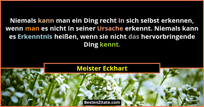 Niemals kann man ein Ding recht in sich selbst erkennen, wenn man es nicht in seiner Ursache erkennt. Niemals kann es Erkenntnis hei... - Meister Eckhart