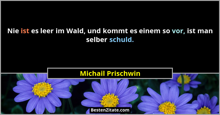 Nie ist es leer im Wald, und kommt es einem so vor, ist man selber schuld.... - Michail Prischwin