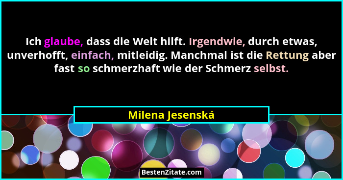 Ich glaube, dass die Welt hilft. Irgendwie, durch etwas, unverhofft, einfach, mitleidig. Manchmal ist die Rettung aber fast so schme... - Milena Jesenská