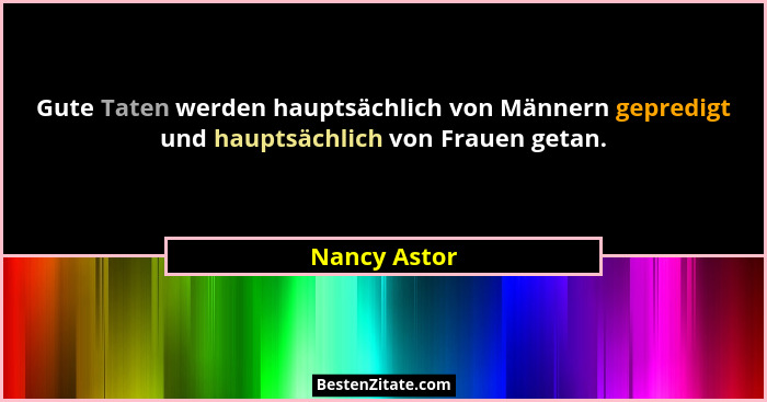 Gute Taten werden hauptsächlich von Männern gepredigt und hauptsächlich von Frauen getan.... - Nancy Astor