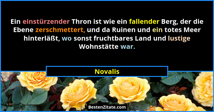 Ein einstürzender Thron ist wie ein fallender Berg, der die Ebene zerschmettert, und da Ruinen und ein totes Meer hinterläßt, wo sonst fruch... - Novalis