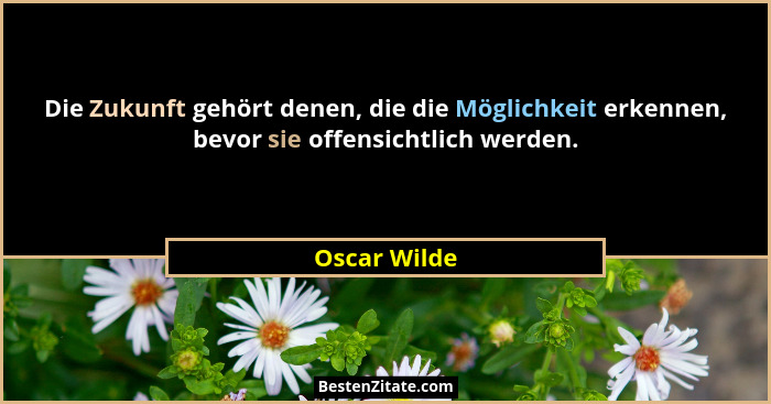 Die Zukunft gehört denen, die die Möglichkeit erkennen, bevor sie offensichtlich werden.... - Oscar Wilde