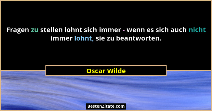 Fragen zu stellen lohnt sich immer - wenn es sich auch nicht immer lohnt, sie zu beantworten.... - Oscar Wilde