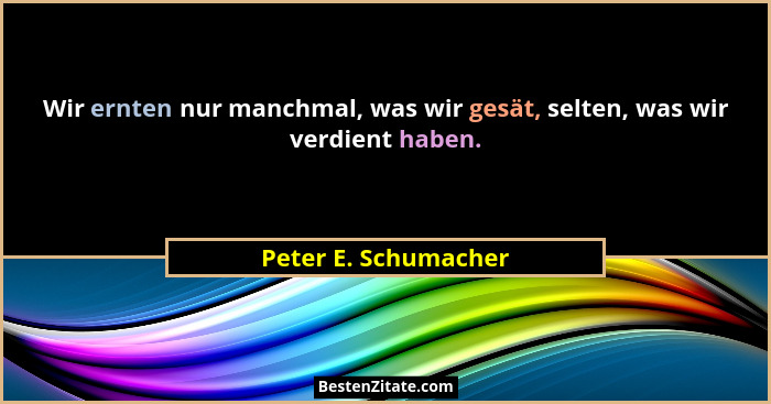 Wir ernten nur manchmal, was wir gesät, selten, was wir verdient haben.... - Peter E. Schumacher