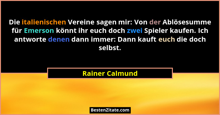 Die italienischen Vereine sagen mir: Von der Ablösesumme für Emerson könnt ihr euch doch zwei Spieler kaufen. Ich antworte denen dann... - Rainer Calmund