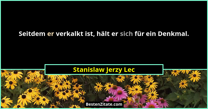 Seitdem er verkalkt ist, hält er sich für ein Denkmal.... - Stanislaw Jerzy Lec