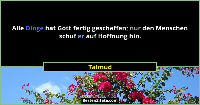 Alle Dinge hat Gott fertig geschaffen; nur den Menschen schuf er auf Hoffnung hin.... - Talmud
