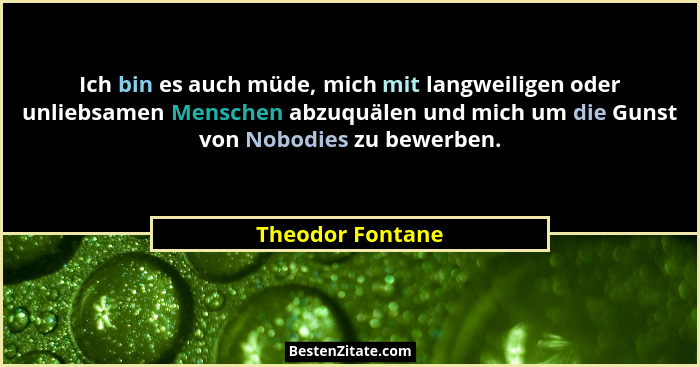 Ich bin es auch müde, mich mit langweiligen oder unliebsamen Menschen abzuquälen und mich um die Gunst von Nobodies zu bewerben.... - Theodor Fontane