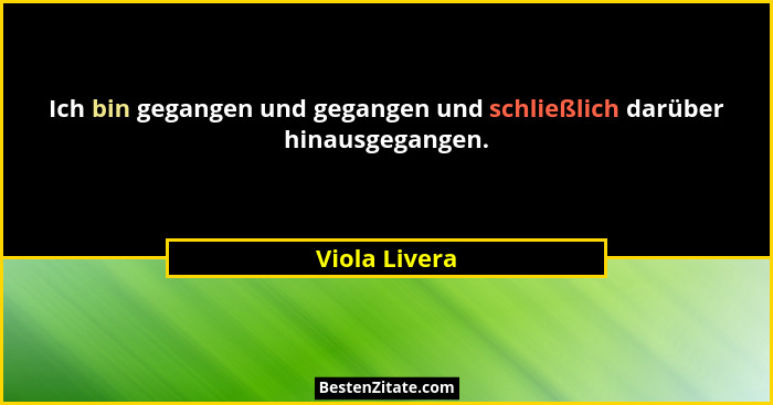 Ich bin gegangen und gegangen und schließlich darüber hinausgegangen.... - Viola Livera