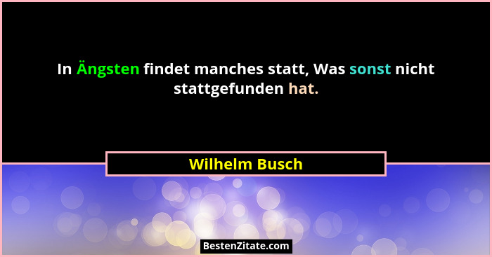 In Ängsten findet manches statt, Was sonst nicht stattgefunden hat.... - Wilhelm Busch