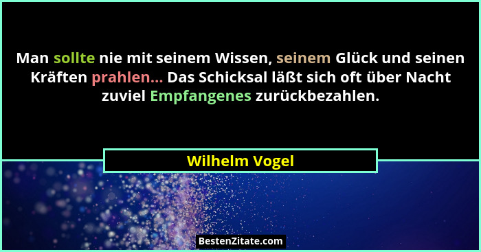 Man sollte nie mit seinem Wissen, seinem Glück und seinen Kräften prahlen... Das Schicksal läßt sich oft über Nacht zuviel Empfangenes... - Wilhelm Vogel