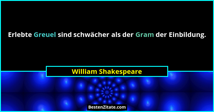 Erlebte Greuel sind schwächer als der Gram der Einbildung.... - William Shakespeare
