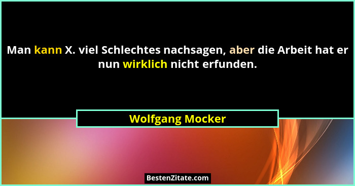 Man kann X. viel Schlechtes nachsagen, aber die Arbeit hat er nun wirklich nicht erfunden.... - Wolfgang Mocker