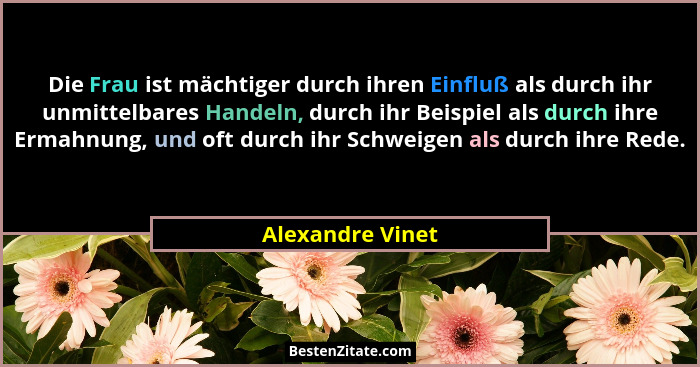 Die Frau ist mächtiger durch ihren Einfluß als durch ihr unmittelbares Handeln, durch ihr Beispiel als durch ihre Ermahnung, und oft... - Alexandre Vinet