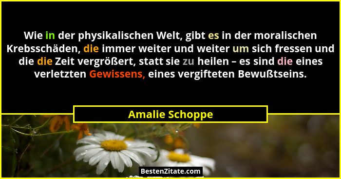 Wie in der physikalischen Welt, gibt es in der moralischen Krebsschäden, die immer weiter und weiter um sich fressen und die die Zeit... - Amalie Schoppe