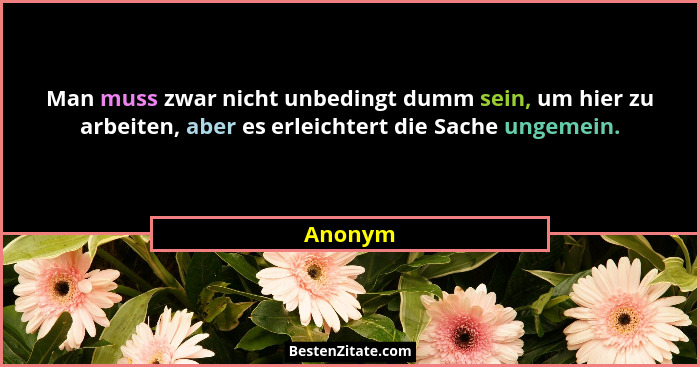Man muss zwar nicht unbedingt dumm sein, um hier zu arbeiten, aber es erleichtert die Sache ungemein.... - Anonym