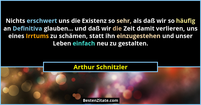 Nichts erschwert uns die Existenz so sehr, als daß wir so häufig an Definitiva glauben... und daß wir die Zeit damit verlieren, un... - Arthur Schnitzler